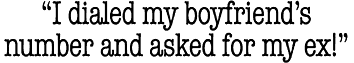 I
dialed my boyfriend's number and asked for my ex!