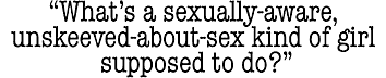 What's a
sexually-aware, unskeeved-about-sex kind of girl supposed to do?